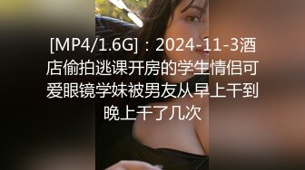 [MP4/1.6G]：2024-11-3酒店偷拍逃课开房的学生情侣可爱眼镜学妹被男友从早上干到晚上干了几次