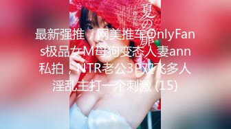 最新强推，网美推车OnlyFans极品女M母狗变态人妻ann私拍，NTR老公3P双飞多人淫乱主打一个刺激 (15)