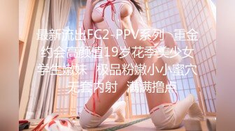 最新流出FC2-PPV系列✿重金约会高颜值19岁花季美少女学生嫩妹✿极品粉嫩小小蜜穴✿无套内射✿满满撸点