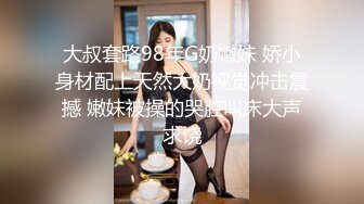 大叔套路98年G奶嫩妹 娇小身材配上天然大奶视觉冲击震撼 嫩妹被操的哭腔叫床大声求饶