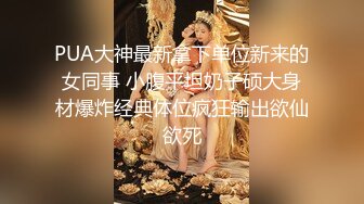 PUA大神最新拿下单位新来的女同事 小腹平坦奶子硕大身材爆炸经典体位疯狂输出欲仙欲死