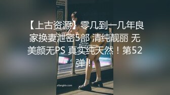 【上古资源】零几到一几年良家换妻泄密5部 清纯靓丽 无美颜无PS 真实纯天然！第52弹！