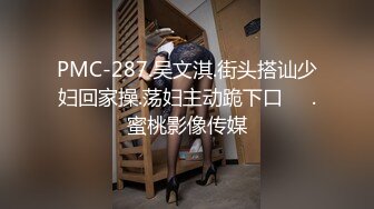 PMC-287.吴文淇.街头搭讪少妇回家操.荡妇主动跪下口��.蜜桃影像传媒