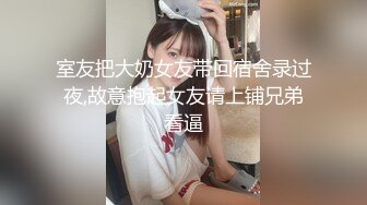 室友把大奶女友带回宿舍录过夜,故意抱起女友请上铺兄弟看逼