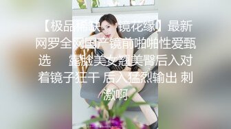 【极品稀缺❤️镜花缘】最新网罗全网国产镜前啪啪性爱甄选❤️露脸美女翘美臀后入对着镜子狂干 后入猛烈输出 刺激啊