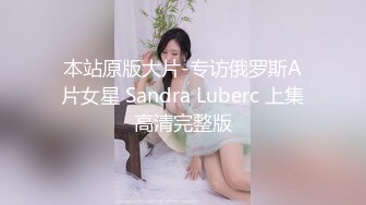 本站原版大片-专访俄罗斯A片女星 Sandra Luberc 上集高清完整版