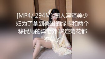 [MP4/ 294M] 国人淫骚美少妇为了拿到美国的绿卡和两个移民局的洋老外3P连菊花都被草了