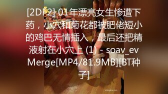 [2DF2] 01年漂亮女生惨遭下药，小穴和菊花都被肥佬短小的鸡巴无情插入，最后还把精液射在小穴上 (1) - soav_evMerge[MP4/81.9MB][BT种子]