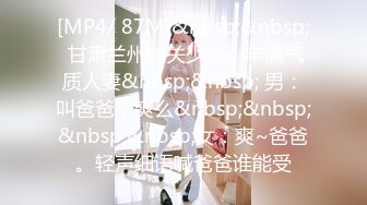 [MP4/ 87M]&nbsp;&nbsp; 甘肃兰州城关少妇，丰满气质人妻&nbsp;&nbsp; 男：叫爸爸，爽么&nbsp;&nbsp;&nbsp;&nbsp;女：爽~爸爸。轻声细语喊爸爸谁能受