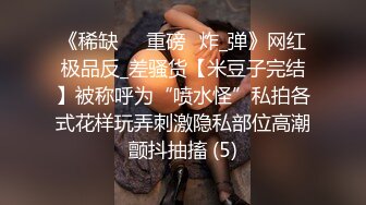 《稀缺㊙️重磅☛炸_弹》网红极品反_差骚货【米豆子完结】被称呼为“喷水怪”私拍各式花样玩弄刺激隐私部位高潮颤抖抽搐 (5)