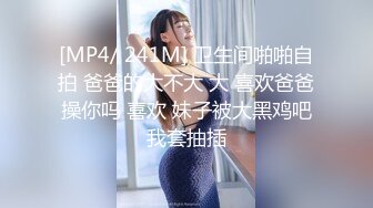 [MP4/ 241M] 卫生间啪啪自拍 爸爸的大不大 大 喜欢爸爸操你吗 喜欢 妹子被大黑鸡吧我套抽插