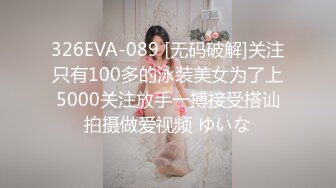 326EVA-089 [无码破解]关注只有100多的泳装美女为了上5000关注放手一搏接受搭讪拍摄做爱视频 ゆいな