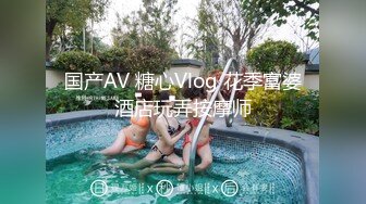 国产AV 糖心Vlog 花季富婆酒店玩弄按摩师