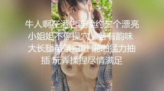 牛人啊在酒店连续约三个漂亮小姐姐不停操穴，各有韵味 大长腿苗条白嫩 啪啪猛力抽插 玩弄揉捏尽情满足