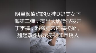 明星颜值你的女神D奶美女下海第二弹，掏出大奶揉捏拨开丁字裤，粉嫩肥穴内裤拉扯，翘起双腿展示身材非常诱人