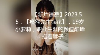 ♈ ♈ ♈ 【新片速遞】2023.5.5，【瘦猴先生探花】，19岁小萝莉，职业生涯的颜值巅峰，掐着脖子