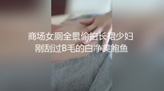 商场女厕全景偷拍长裙少妇 刚刮过B毛的白净美鲍鱼