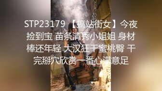 STP23179 【搞站街女】今夜捡到宝 苗条清秀小姐姐 身材棒还年轻 大汉狂干蜜桃臀 干完掰穴欣赏一番心满意足