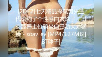 [2DF2]七天精品探花黄先生代班约了个性感白衣妹子，口交舔弄上位骑坐自己动大力猛操 - soav_ev [MP4/127MB][BT种子]