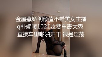 金屋藏娇阁颜值不错美女主播q朴妮唛1021收费车震大秀 直接车里啪啪开干 很是淫荡