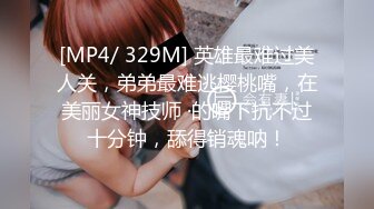 [MP4/ 329M] 英雄最难过美人关，弟弟最难逃樱桃嘴，在美丽女神技师 ·的嘴下抗不过十分钟，舔得销魂呐！