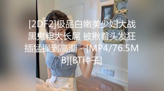 [2DF2]极品白嫩美少妇大战黑鬼粗大长屌 被揪着头发狂插猛操到高潮 - [MP4/76.5MB][BT种子]