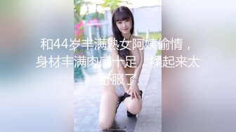 和44岁丰满熟女阿姨偷情，身材丰满肉感十足，操起来太舒服了