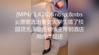 [MP4/ 1.42G]&nbsp;&nbsp;泄密流出美女大学生借了校园贷无法偿还被债主带到酒店用肉体偿还