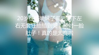 20岁性感嫩妹子前后上下左右无套狂抽插到哭！颜射一脸肚子！真的是太爽啦