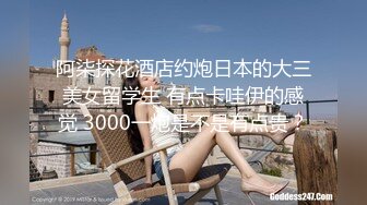 阿柒探花酒店约炮日本的大三美女留学生 有点卡哇伊的感觉 3000一炮是不是有点贵？