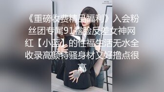 《重磅收费精品福利》入会粉丝团专属91露脸反差女神网红【小蓝】的性福生活无水全收录高颜特骚身材又好撸点很高