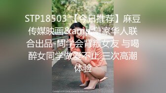 STP18503 【今日推荐】麻豆传媒映画&amp;皇家华人联合出品-同学会背叛女友 与喝醉女同学做爱不止 三次高潮体验