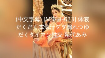 (中文字幕) [MSFH-033] 体液だくだく本気汁ダダ漏れつゆだくタイマン性交 希代あみ