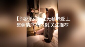 【邻家系列】之无套求爱,上集调情,下集内射,关注推荐