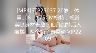 [MP4]STP25037 20岁，体重108，175CM模特，翘臀美腿身材无敌，仙丹加持后入爆操，两个奶子直晃动 VIP2209