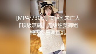 [MP4/730M] 美巨乳未亡人『頂級無碼』无敌甜美御姐 纯天然白嫩巨乳