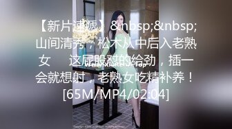 【新片速遞】&nbsp;&nbsp;山间清秀，松木从中后入老熟女❤️这屁股怼的给劲，插一会就想射，老熟女吃精补养！[65M/MP4/02:04]