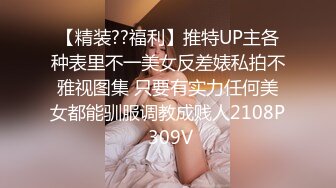 【精装??福利】推特UP主各种表里不一美女反差婊私拍不雅视图集 只要有实力任何美女都能驯服调教成贱人2108P 309V