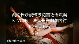 湖南长沙靓妹被花言巧语哄骗KTV唱歌后洗脚开房啪啪内射后拍摄下来