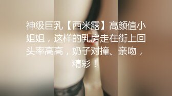 神级巨乳【西米露】高颜值小姐姐，这样的乳房走在街上回头率高高，奶子对撞、亲吻，精彩！