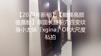 【2024年新档】【巅峰高颜值露脸】泰国长腿粉穴百变纹身小太妹「xgina」OF大尺度私拍