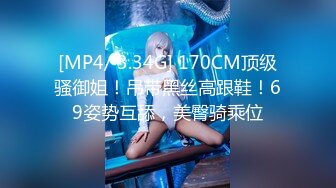 [MP4/ 3.34G] 170CM顶级骚御姐！吊带黑丝高跟鞋！69姿势互舔，美臀骑乘位