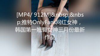 [MP4/ 912M]&nbsp;&nbsp;推特OnlyFans网红女神，韩国第一翘臀女神三月份最新作品