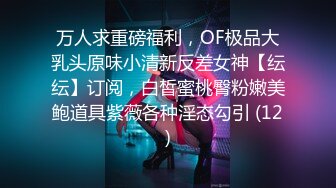 万人求重磅福利，OF极品大乳头原味小清新反差女神【纭纭】订阅，白皙蜜桃臀粉嫩美鲍道具紫薇各种淫态勾引 (12)