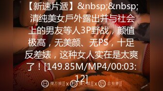 【新速片遞】&nbsp;&nbsp; 清纯美女戶外露出并与社会上的男友等人3P野战，颜值极高，无美颜、无PS，十足反差婊，这种女人实在是太爽了！[149.85M/MP4/00:03:12]