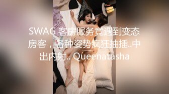 SWAG 客房服务竟遇到变态房客，各种姿势疯狂抽插..中出内射.. Queenatasha