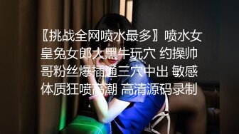 〖挑战全网喷水最多〗喷水女皇兔女郎大黑牛玩穴 约操帅哥粉丝爆插通三穴中出 敏感体质狂喷高潮 高清源码录制