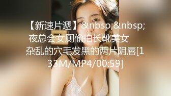 【新速片遞】&nbsp;&nbsp;夜总会女厕偷拍长靴美女❤️杂乱的穴毛发黑的两片阴唇[133M/MP4/00:59]