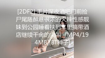 [2DF2] 毛片深夜酒吧门前捡尸尾随醉意很浓的火辣性感靓妹到公园睡着扶到车里搞带酒店继续干肏的尖叫 -[MP4/194MB][BT种子]