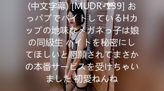 (中文字幕) [MUDR-139] おっパブでバイトしているHカップの地味なメガネっ子は娘の同級生 バイトを秘密にしてほしいと懇願されてまさかの本番サービスを受けちゃいました 初愛ねんね